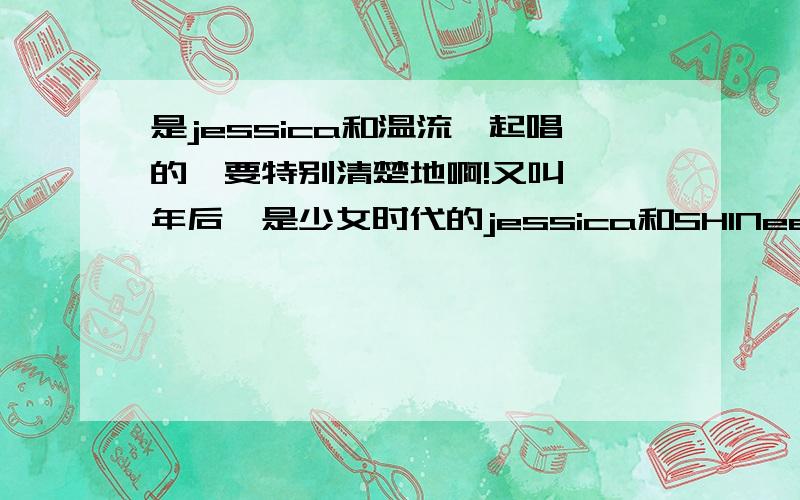 是jessica和温流一起唱的,要特别清楚地啊!又叫《一年后》是少女时代的jessica和SHINee的温流（Onew）一起唱的