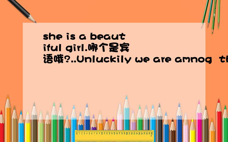 she is a beautiful girl.哪个是宾语哦?..Unluckily we are amnog  there.其中的Unluckily是为什么哦?..为什么不用形容词?