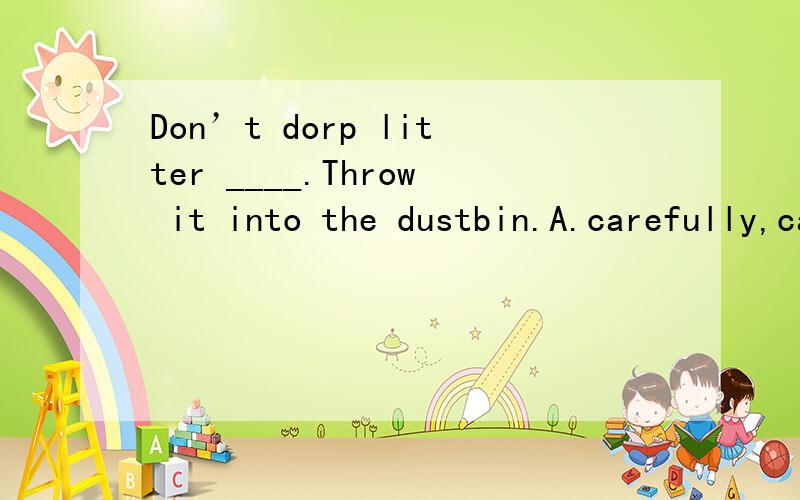 Don’t dorp litter ____.Throw it into the dustbin.A.carefully,carefully B.carefully,carelessly C.carelessly,carefully D.carelessly,carelessly