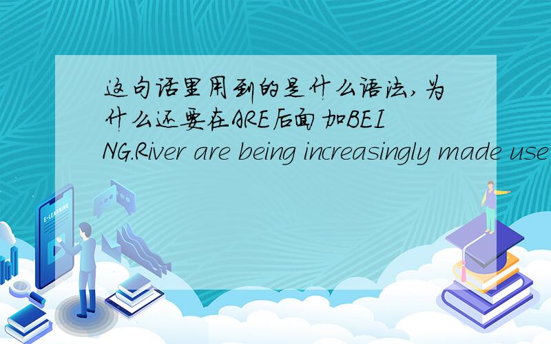 这句话里用到的是什么语法,为什么还要在ARE后面加BEING.River are being increasingly made use of by man.