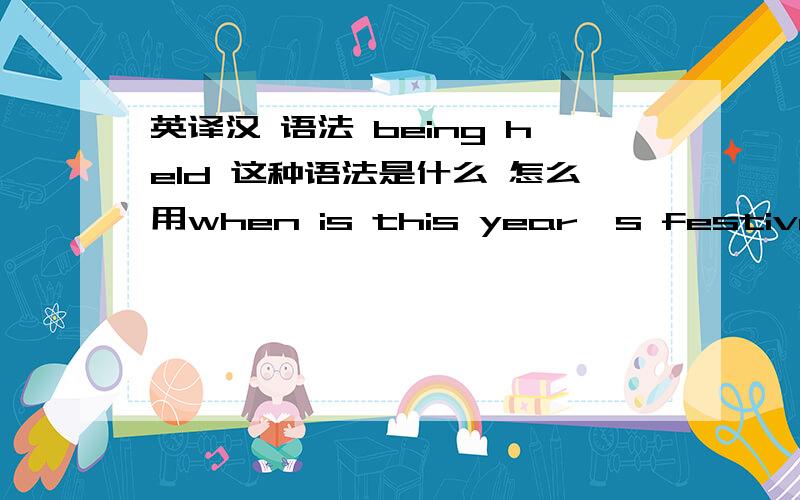 英译汉 语法 being held 这种语法是什么 怎么用when is this year's festival being held?