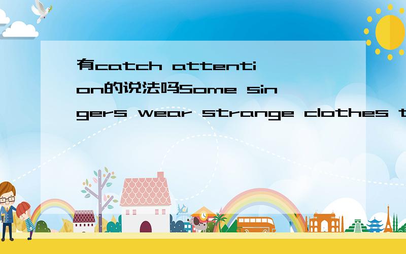 有catch attention的说法吗Some singers wear strange clothes to catch people\'s____.A.messagesB.newsC.sightD.attention答案给的是D,但是我没查到catch attention这词组啊