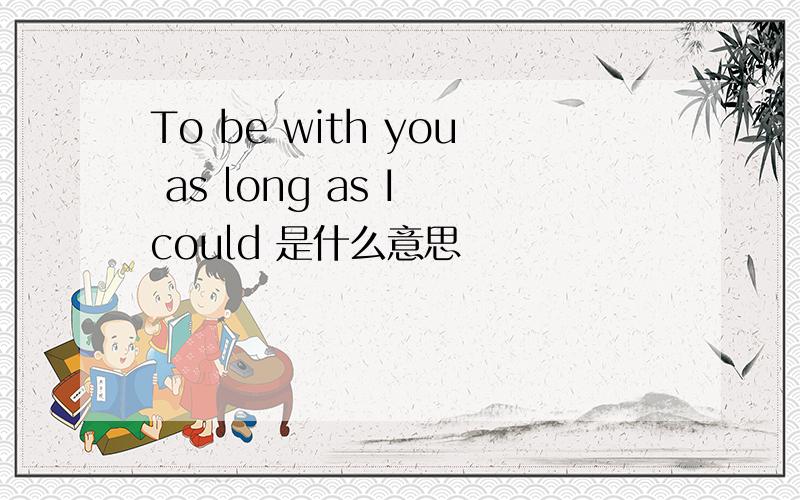 To be with you as long as I could 是什么意思