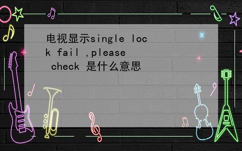 电视显示single lock fail ,please check 是什么意思