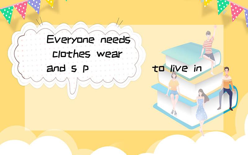 Everyone needs clothes wear and s p_____ to live in                 A family is a g_____ of people   They need c____ from their parents       Mothers and fathers look after them u____       they grow up