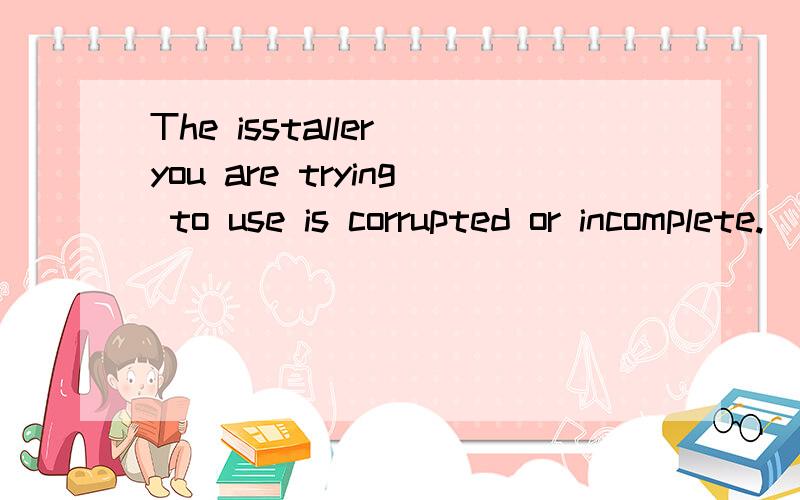 The isstaller you are trying to use is corrupted or incomplete.