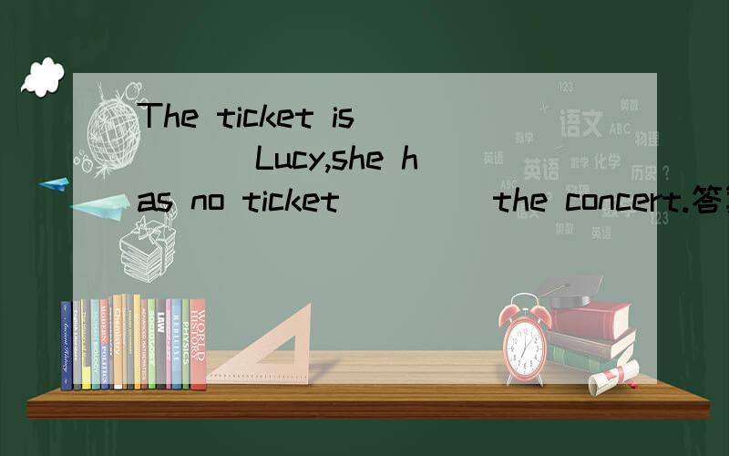 The ticket is____ Lucy,she has no ticket____ the concert.答案是for,to