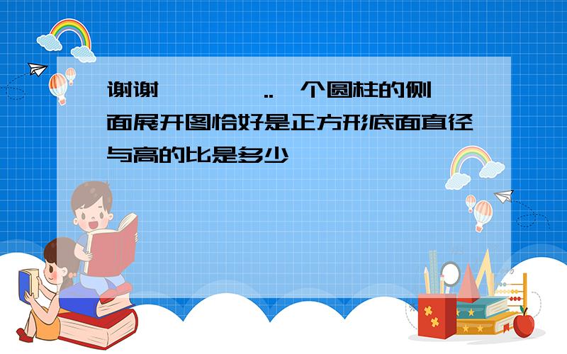 谢谢呃、、、..一个圆柱的侧面展开图恰好是正方形底面直径与高的比是多少