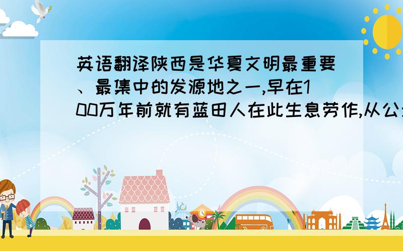 英语翻译陕西是华夏文明最重要、最集中的发源地之一,早在100万年前就有蓝田人在此生息劳作,从公元前11世纪起,历史上先后有13个朝代在此建都.陕西省是我国文物古迹荟萃之地,有“天然历