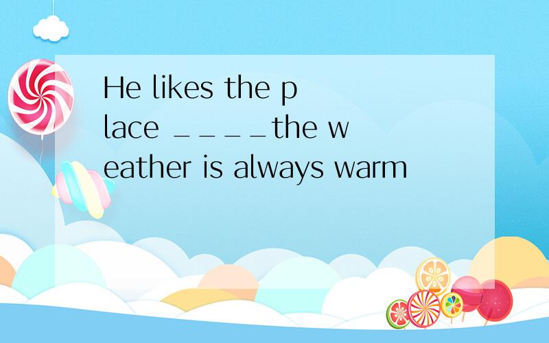 He likes the place ____the weather is always warm