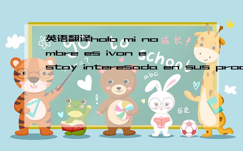 英语翻译hola mi nombre es ivon estoy interesada en sus productos estilos modelos disenos colores tallas precios promociones saldos precio del shiping graciacias por su rapida respuesta哈哈哈 有英文版我就自己翻译了 貌似是西班牙