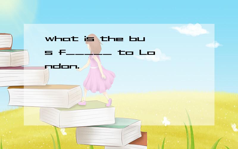 what is the bus f_____ to London.