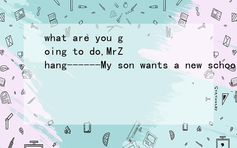 what are you going to do,MrZhang------My son wants a new schoolbag.I’ll buy＿＿＿＿＿＿A:it  for  him                                              B:it  from  him                                                               C:it   him