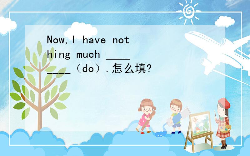 Now,I have nothing much ________（do）.怎么填?