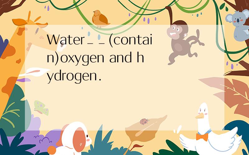 Water＿＿(contain)oxygen and hydrogen.