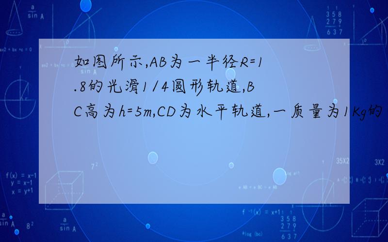 如图所示,AB为一半径R=1.8的光滑1/4圆形轨道,BC高为h=5m,CD为水平轨道,一质量为1Kg的小球从A点从静止开从静止开始下滑,离开B点做平抛运动（g取10m/s2）,⒈小球到达B点时受到的支持力大小⒉小球