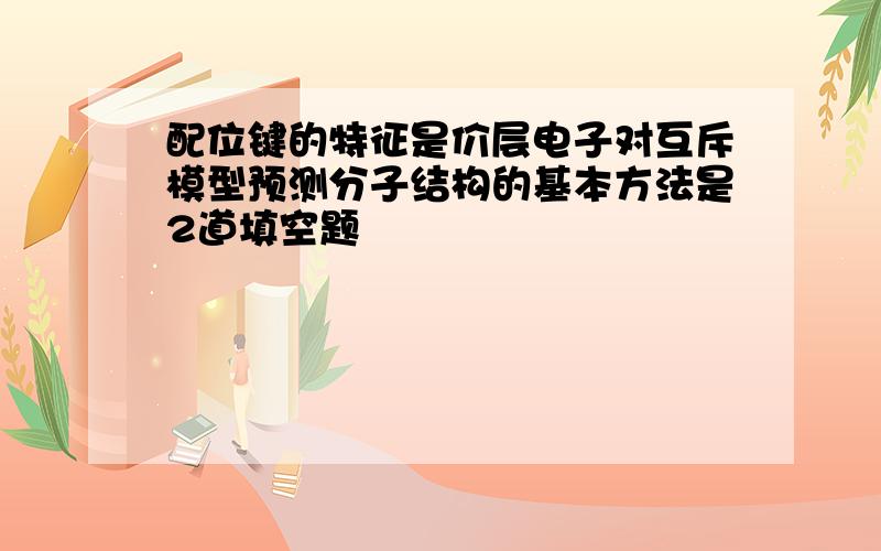 配位键的特征是价层电子对互斥模型预测分子结构的基本方法是2道填空题