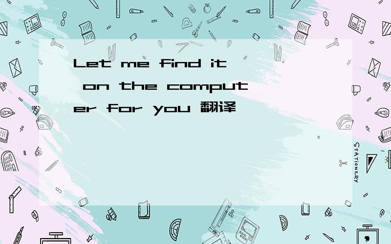 Let me find it on the computer for you 翻译