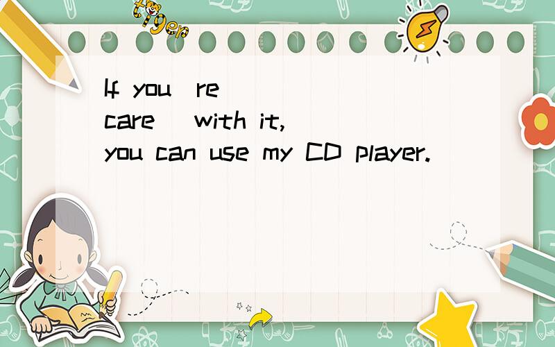 If you`re___ (care) with it,you can use my CD player.