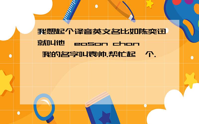 我想起个译音英文名比如陈奕迅就叫他,eason chan 我的名字叫袁帅.帮忙起一个.