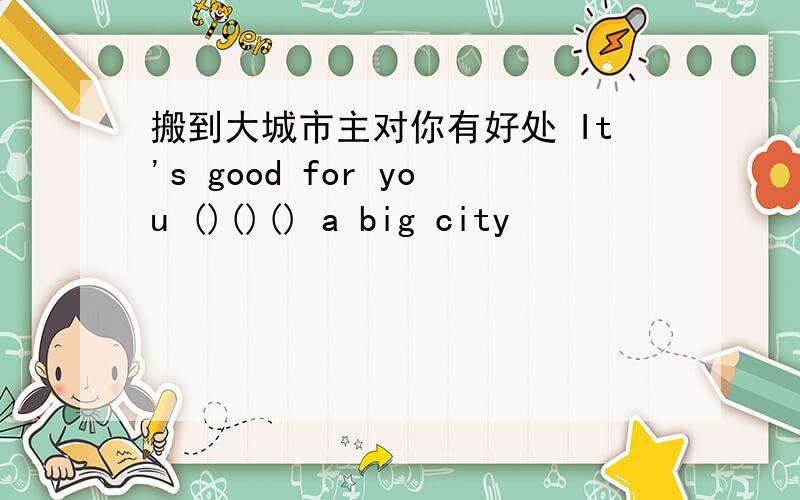 搬到大城市主对你有好处 It's good for you ()()() a big city