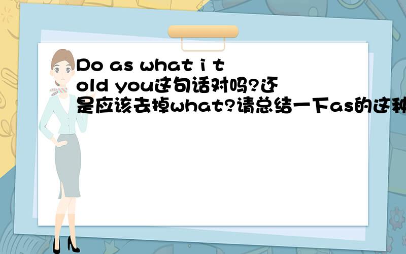 Do as what i told you这句话对吗?还是应该去掉what?请总结一下as的这种用法