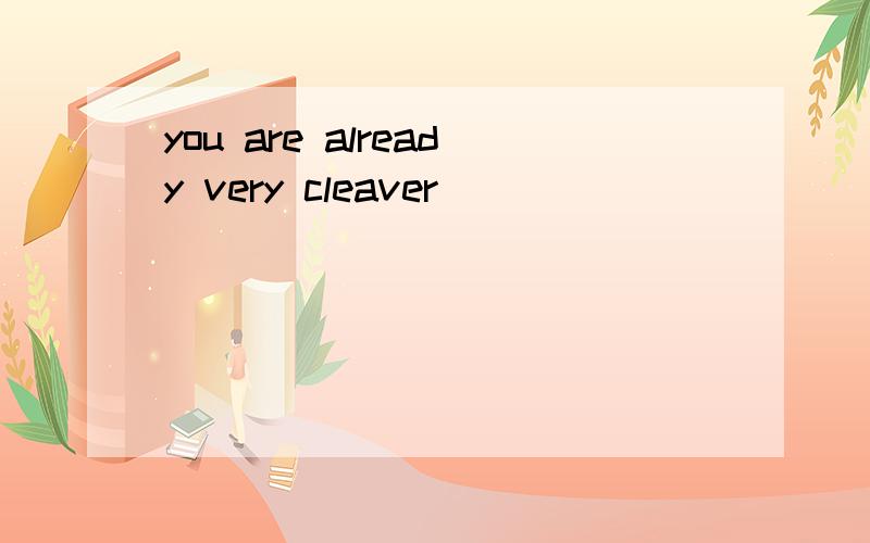 you are already very cleaver