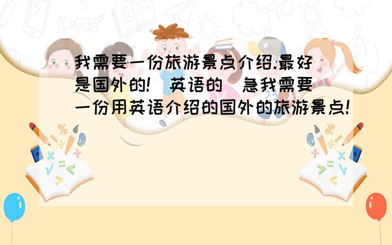 我需要一份旅游景点介绍.最好是国外的!（英语的）急我需要一份用英语介绍的国外的旅游景点!