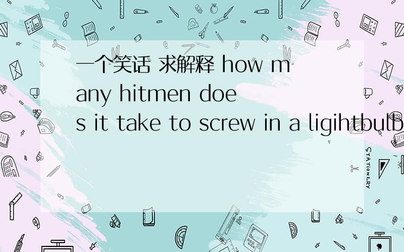 一个笑话 求解释 how many hitmen does it take to screw in a ligihtbulb?how many hitmen does it take to screw in a ligihtbulb?答案是: two. one to do the job, and the other to kill the witnesses.不明白 可笑么..?