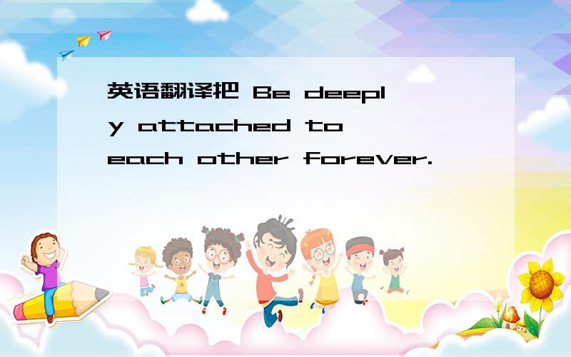 英语翻译把 Be deeply attached to each other forever.