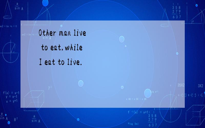 Other man live to eat,while I eat to live.