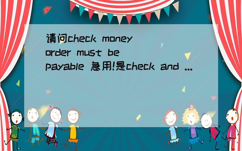 请问check money order must be payable 急用!是check and ...