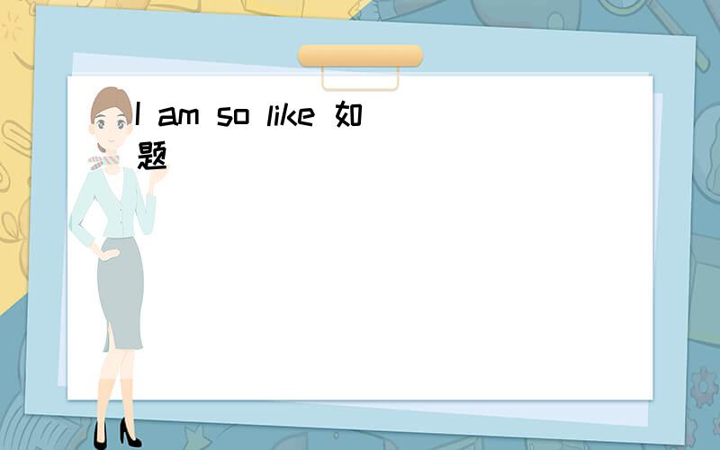 I am so like 如题