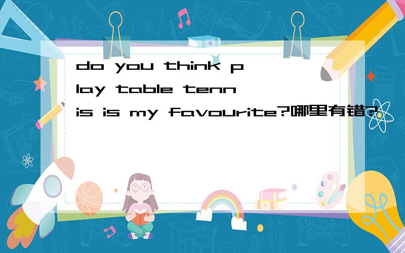 do you think play table tennis is my favourite?哪里有错?