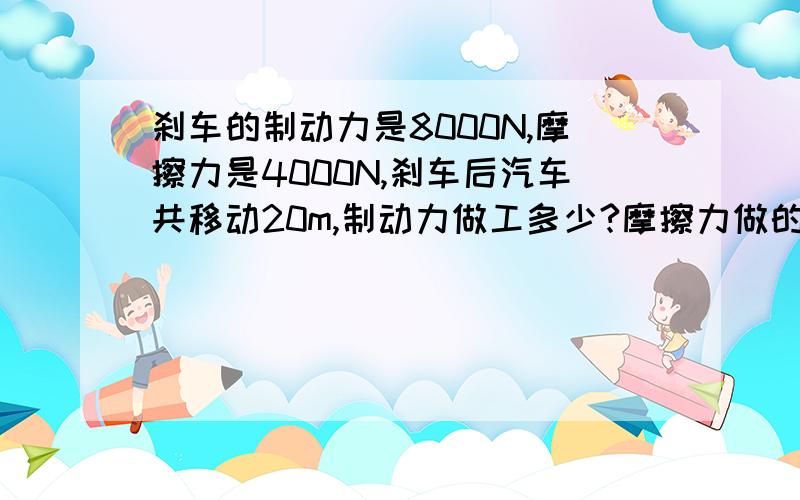 刹车的制动力是8000N,摩擦力是4000N,刹车后汽车共移动20m,制动力做工多少?摩擦力做的为什么是副功?我是这样想的,踩了刹车以后车又滑行了20m停下来,是摩擦力和刹车的制动力共同使它停下的