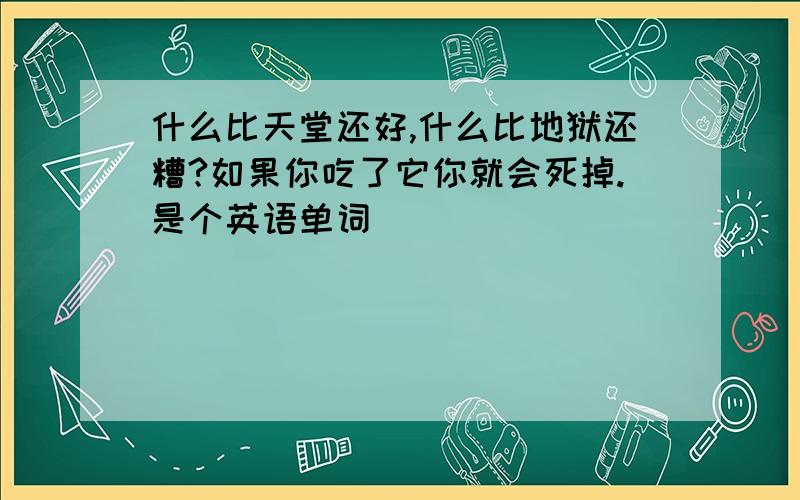 什么比天堂还好,什么比地狱还糟?如果你吃了它你就会死掉.是个英语单词