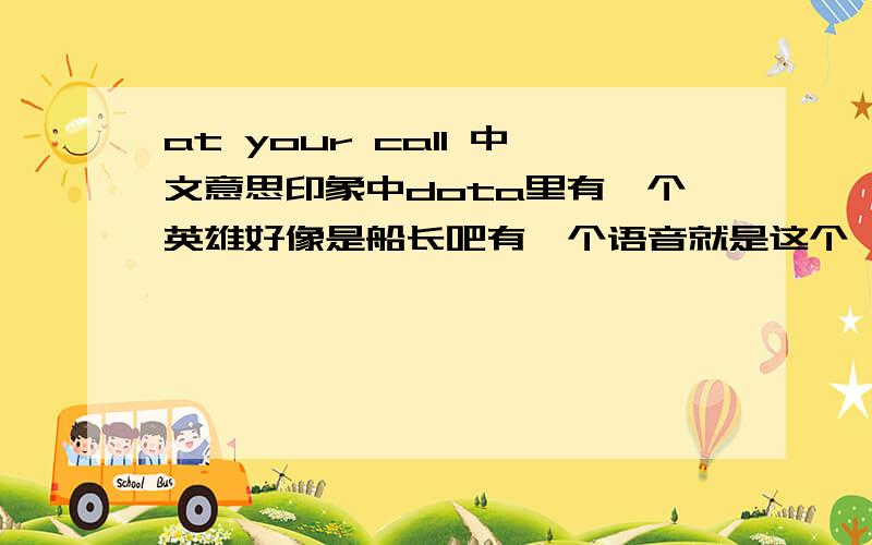 at your call 中文意思印象中dota里有一个英雄好像是船长吧有一个语音就是这个,突然想起来,啥意思咧?