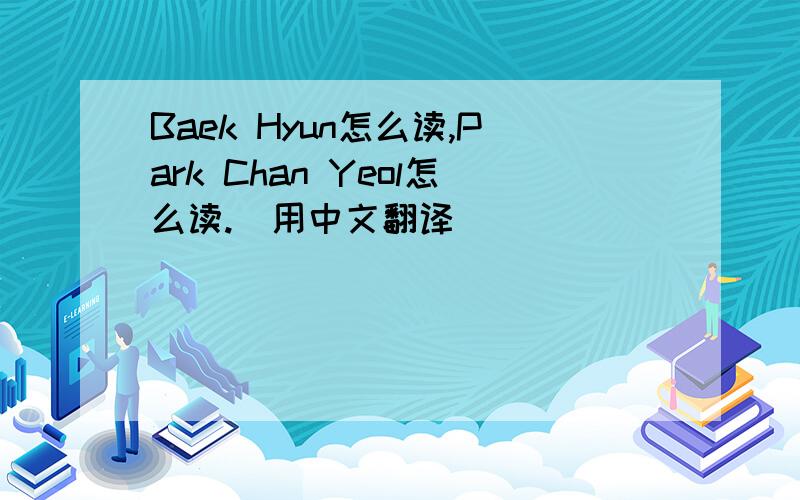 Baek Hyun怎么读,Park Chan Yeol怎么读.(用中文翻译）