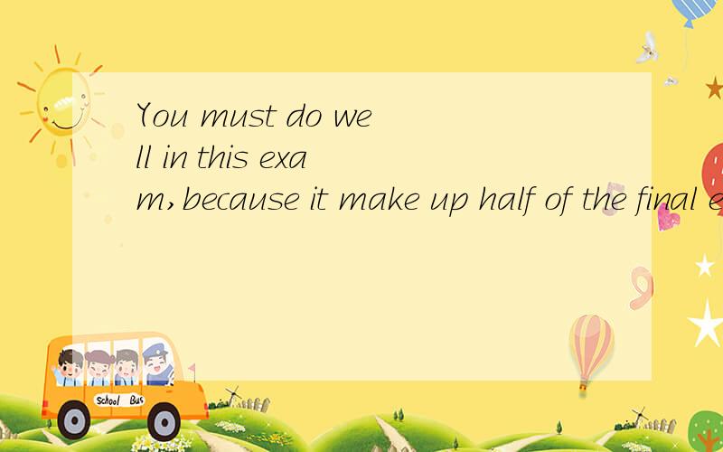 You must do well in this exam,because it make up half of the final exam.