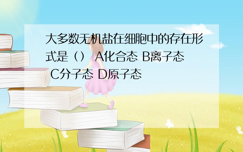 大多数无机盐在细胞中的存在形式是（） A化合态 B离子态 C分子态 D原子态