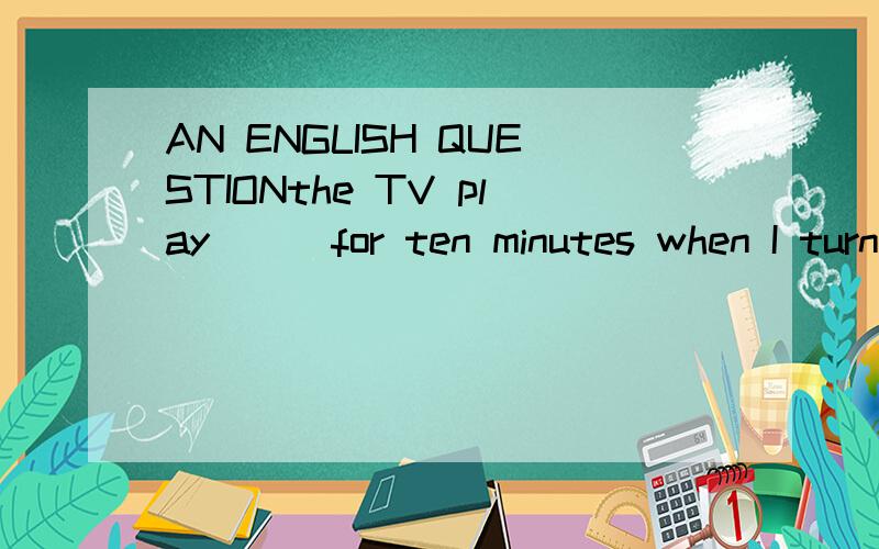 AN ENGLISH QUESTIONthe TV play __ for ten minutes when I turned on the TV A.had been on B.had started C.had begun D.has been on 说明理由.