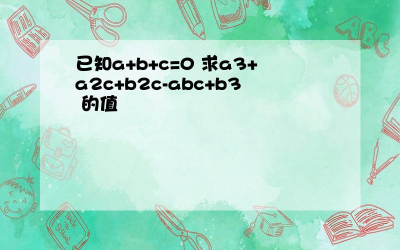 已知a+b+c=0 求a3+a2c+b2c-abc+b3 的值