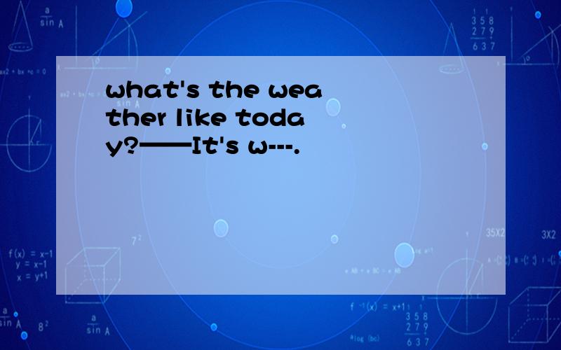 what's the weather like today?——It's w---.