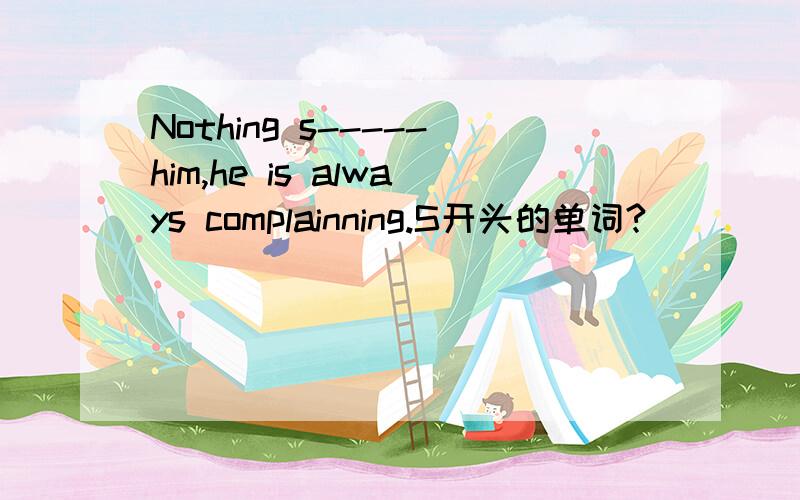 Nothing s-----him,he is always complainning.S开头的单词?