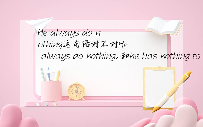 He always do nothing这句话对不对He always do nothing,和he has nothing to do 意思一样吗两句都对吗