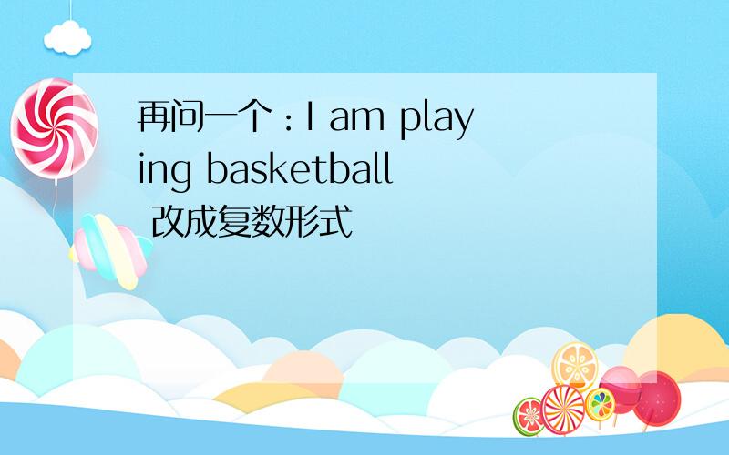 再问一个：I am playing basketball 改成复数形式