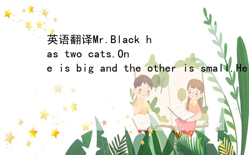 英语翻译Mr.Black has two cats.One is big and the other is small.He likes them verymuch.One day his good friend Mr.Green comes to see him.He is very surprised.He finds there are two holes in the door,a big hole and a small one.He says,“My dear f