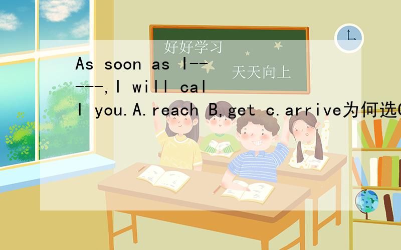 As soon as I-----,I will call you.A.reach B,get c.arrive为何选C而不是B