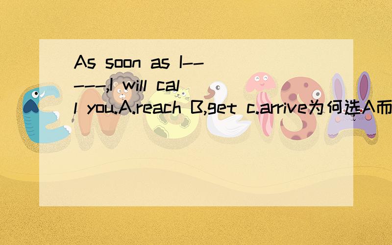 As soon as I-----,I will call you.A.reach B,get c.arrive为何选A而不是B