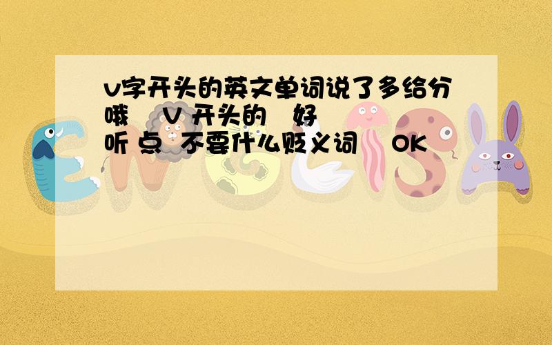 v字开头的英文单词说了多给分哦    V 开头的   好听 点  不要什么贬义词    OK